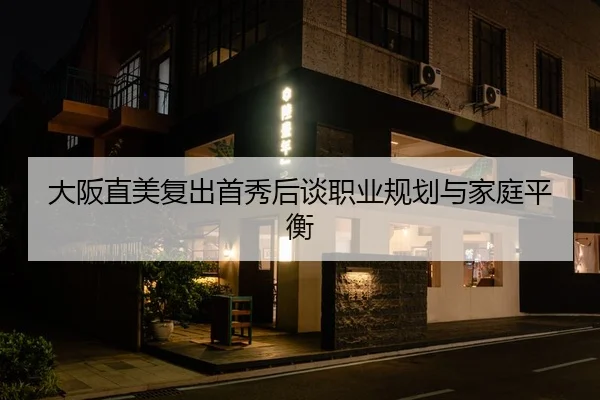 大阪直美复出首秀后谈职业规划与家庭平衡